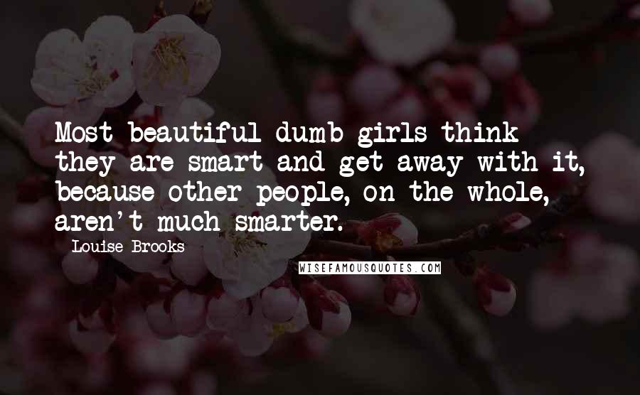 Louise Brooks Quotes: Most beautiful dumb girls think they are smart and get away with it, because other people, on the whole, aren't much smarter.