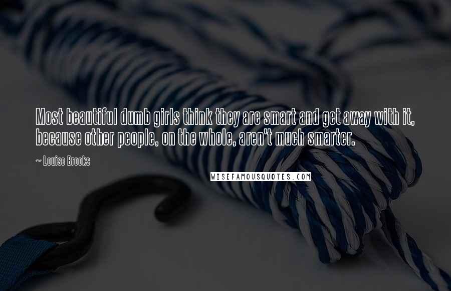 Louise Brooks Quotes: Most beautiful dumb girls think they are smart and get away with it, because other people, on the whole, aren't much smarter.