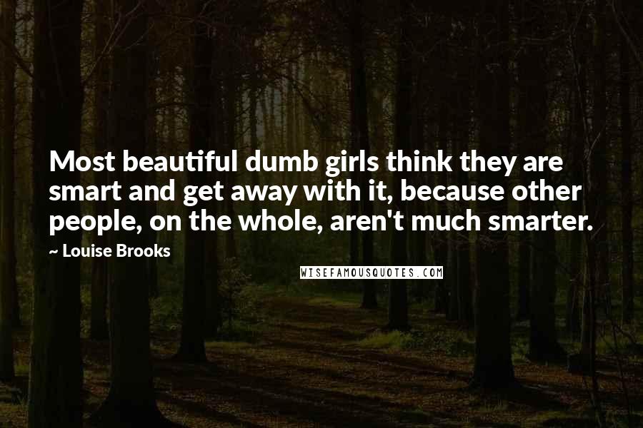 Louise Brooks Quotes: Most beautiful dumb girls think they are smart and get away with it, because other people, on the whole, aren't much smarter.