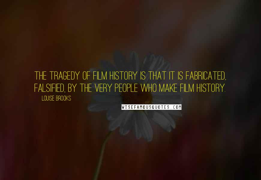 Louise Brooks Quotes: The tragedy of film history is that it is fabricated, falsified, by the very people who make film history.