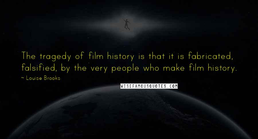 Louise Brooks Quotes: The tragedy of film history is that it is fabricated, falsified, by the very people who make film history.