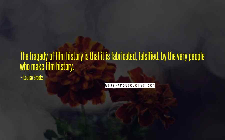 Louise Brooks Quotes: The tragedy of film history is that it is fabricated, falsified, by the very people who make film history.