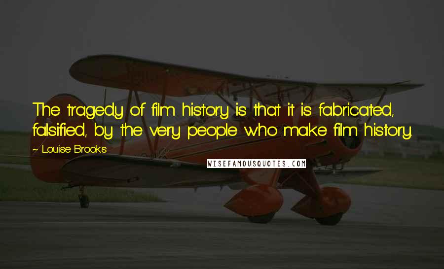 Louise Brooks Quotes: The tragedy of film history is that it is fabricated, falsified, by the very people who make film history.