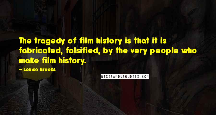 Louise Brooks Quotes: The tragedy of film history is that it is fabricated, falsified, by the very people who make film history.