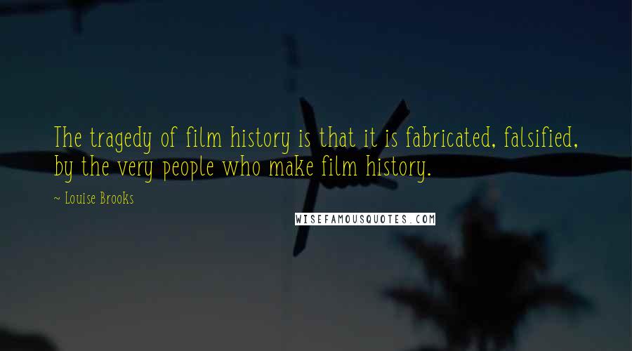 Louise Brooks Quotes: The tragedy of film history is that it is fabricated, falsified, by the very people who make film history.