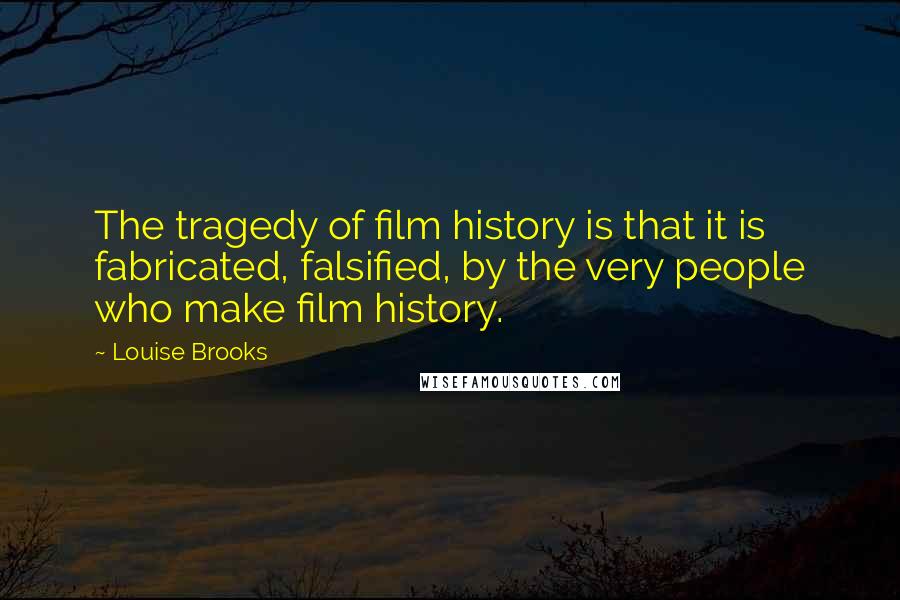 Louise Brooks Quotes: The tragedy of film history is that it is fabricated, falsified, by the very people who make film history.