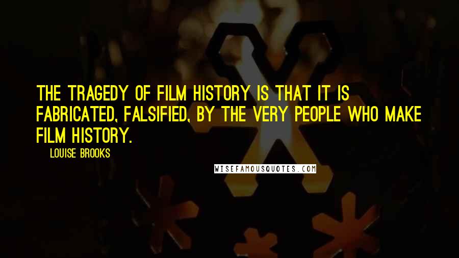 Louise Brooks Quotes: The tragedy of film history is that it is fabricated, falsified, by the very people who make film history.