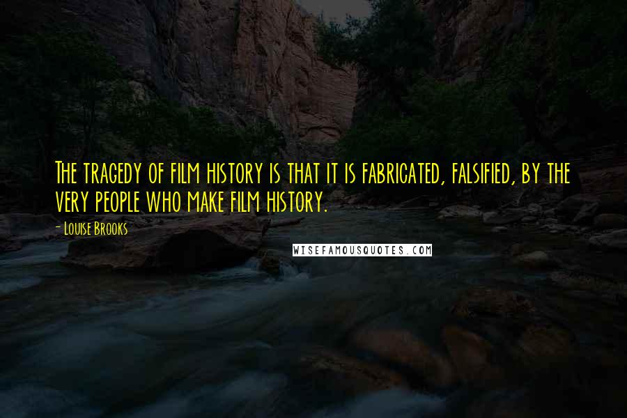 Louise Brooks Quotes: The tragedy of film history is that it is fabricated, falsified, by the very people who make film history.