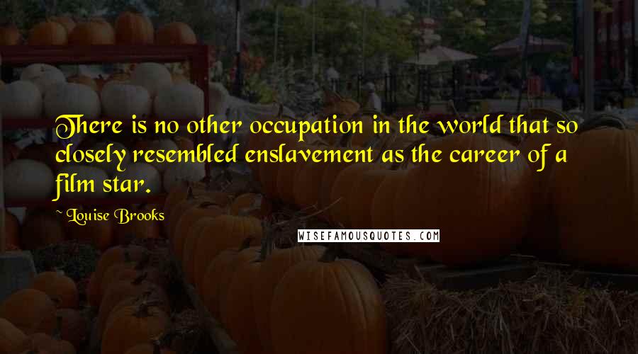 Louise Brooks Quotes: There is no other occupation in the world that so closely resembled enslavement as the career of a film star.