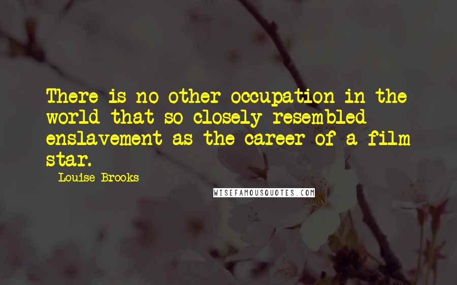 Louise Brooks Quotes: There is no other occupation in the world that so closely resembled enslavement as the career of a film star.