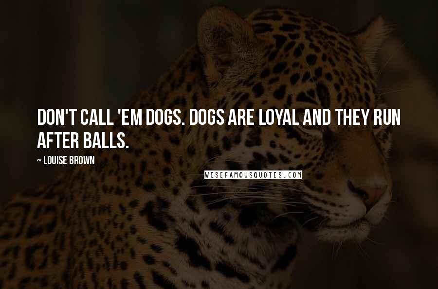 Louise Brown Quotes: Don't call 'em dogs. Dogs are loyal and they run after balls.
