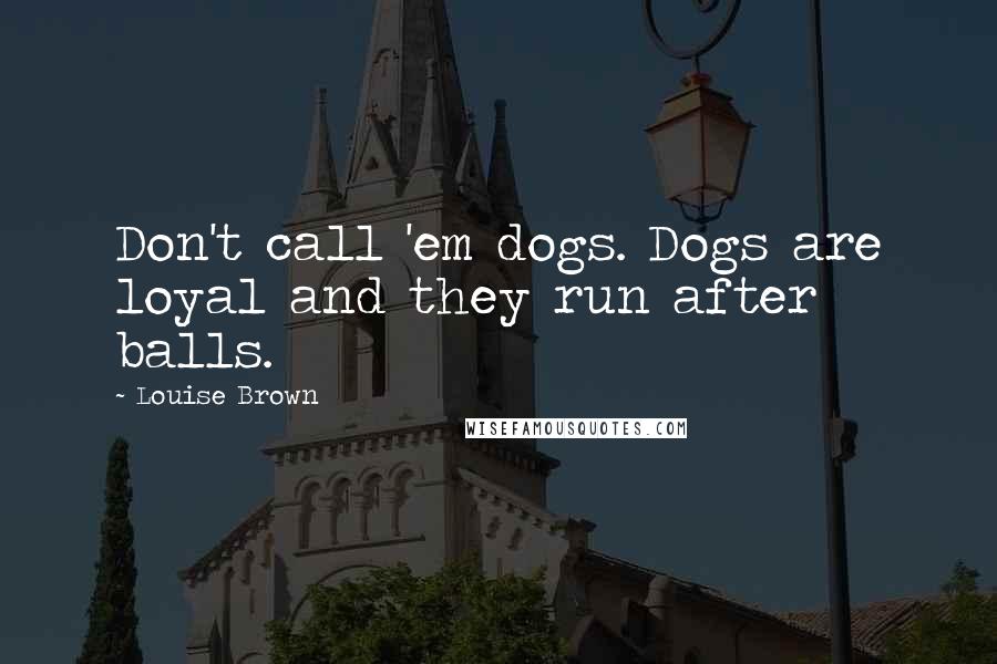 Louise Brown Quotes: Don't call 'em dogs. Dogs are loyal and they run after balls.