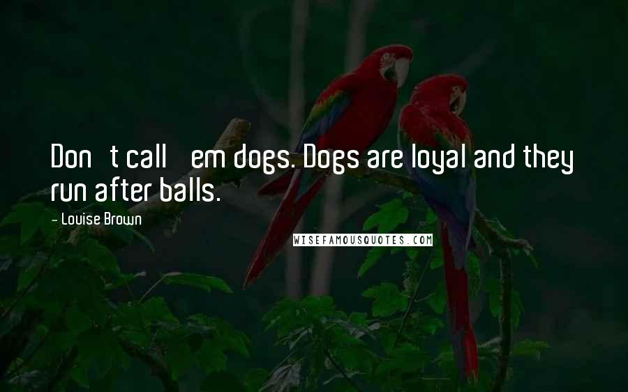 Louise Brown Quotes: Don't call 'em dogs. Dogs are loyal and they run after balls.