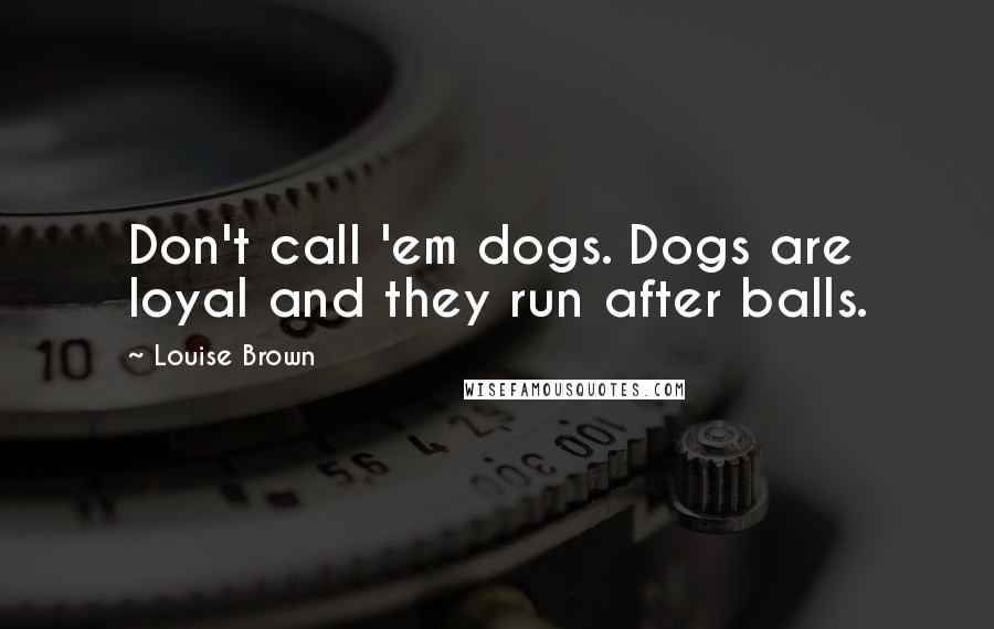 Louise Brown Quotes: Don't call 'em dogs. Dogs are loyal and they run after balls.