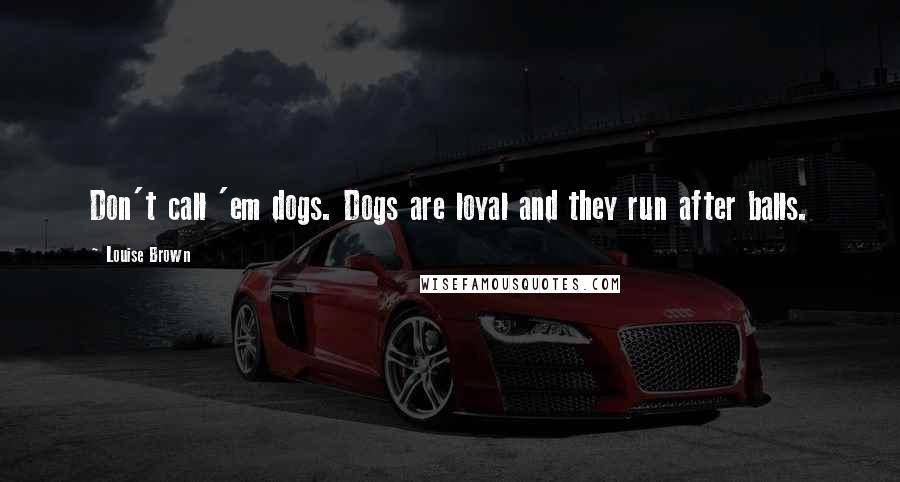 Louise Brown Quotes: Don't call 'em dogs. Dogs are loyal and they run after balls.