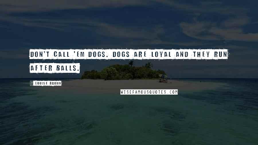 Louise Brown Quotes: Don't call 'em dogs. Dogs are loyal and they run after balls.