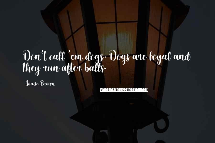 Louise Brown Quotes: Don't call 'em dogs. Dogs are loyal and they run after balls.