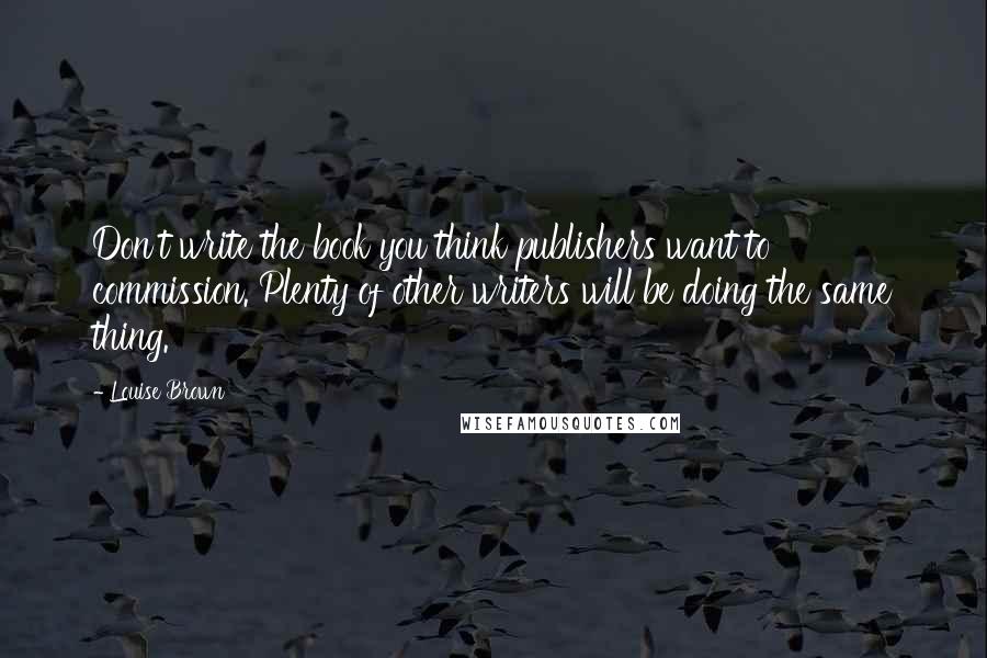Louise Brown Quotes: Don't write the book you think publishers want to commission. Plenty of other writers will be doing the same thing.