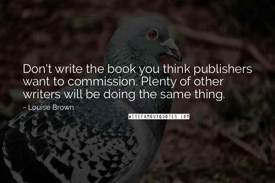 Louise Brown Quotes: Don't write the book you think publishers want to commission. Plenty of other writers will be doing the same thing.