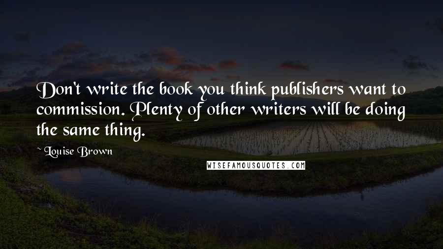 Louise Brown Quotes: Don't write the book you think publishers want to commission. Plenty of other writers will be doing the same thing.