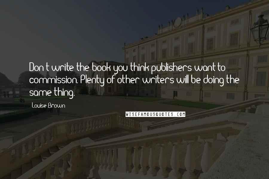 Louise Brown Quotes: Don't write the book you think publishers want to commission. Plenty of other writers will be doing the same thing.