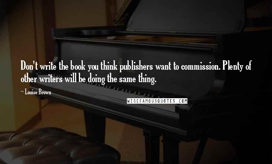 Louise Brown Quotes: Don't write the book you think publishers want to commission. Plenty of other writers will be doing the same thing.