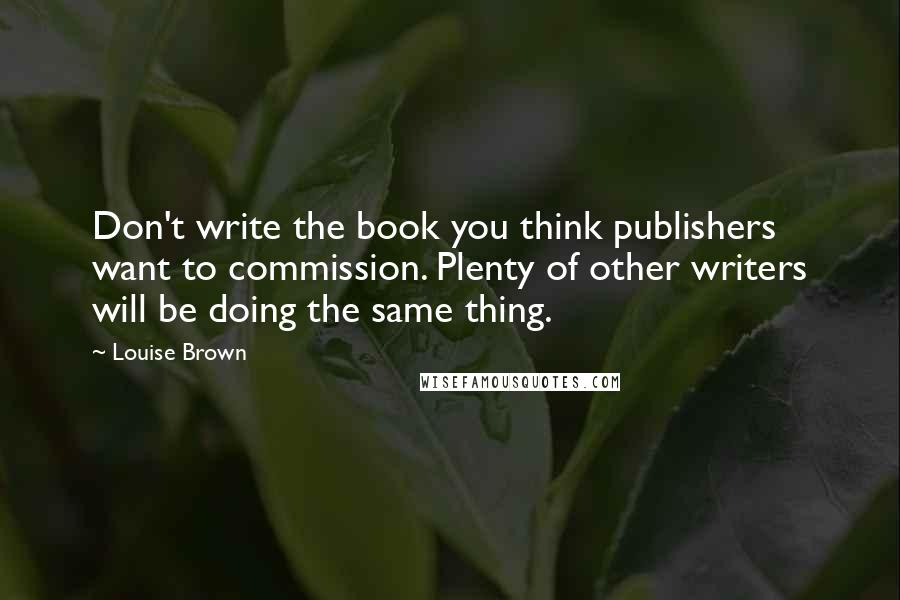 Louise Brown Quotes: Don't write the book you think publishers want to commission. Plenty of other writers will be doing the same thing.