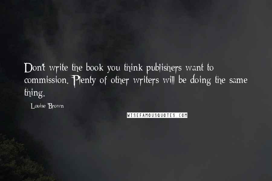 Louise Brown Quotes: Don't write the book you think publishers want to commission. Plenty of other writers will be doing the same thing.