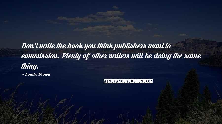 Louise Brown Quotes: Don't write the book you think publishers want to commission. Plenty of other writers will be doing the same thing.