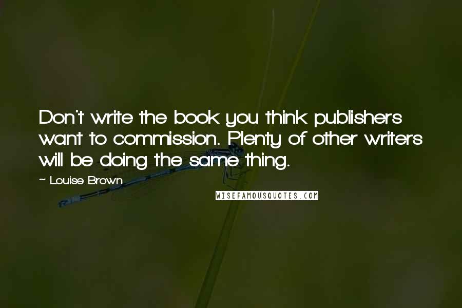 Louise Brown Quotes: Don't write the book you think publishers want to commission. Plenty of other writers will be doing the same thing.