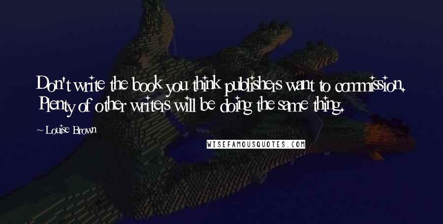 Louise Brown Quotes: Don't write the book you think publishers want to commission. Plenty of other writers will be doing the same thing.