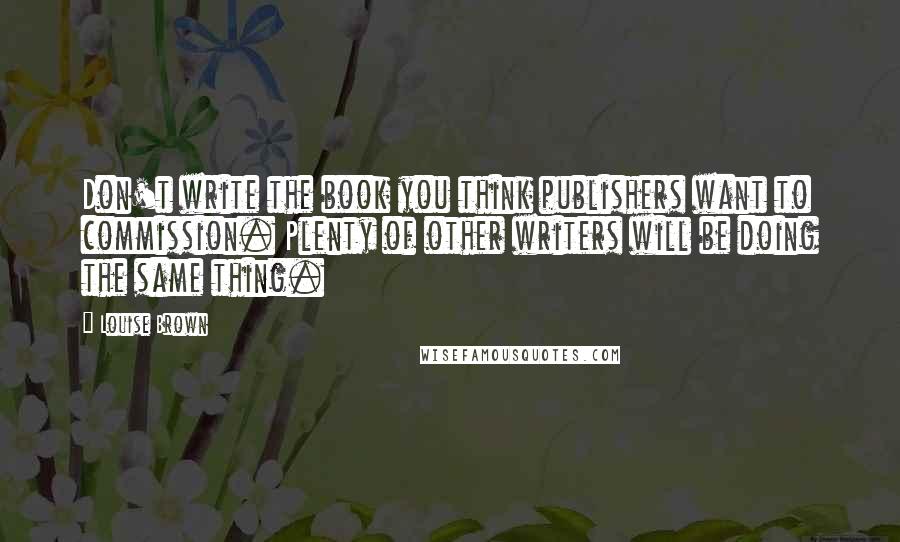 Louise Brown Quotes: Don't write the book you think publishers want to commission. Plenty of other writers will be doing the same thing.