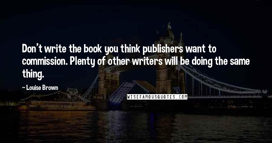 Louise Brown Quotes: Don't write the book you think publishers want to commission. Plenty of other writers will be doing the same thing.