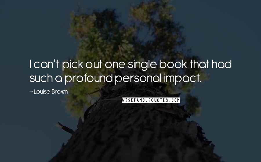 Louise Brown Quotes: I can't pick out one single book that had such a profound personal impact.