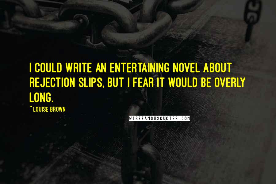 Louise Brown Quotes: I could write an entertaining novel about rejection slips, but I fear it would be overly long.