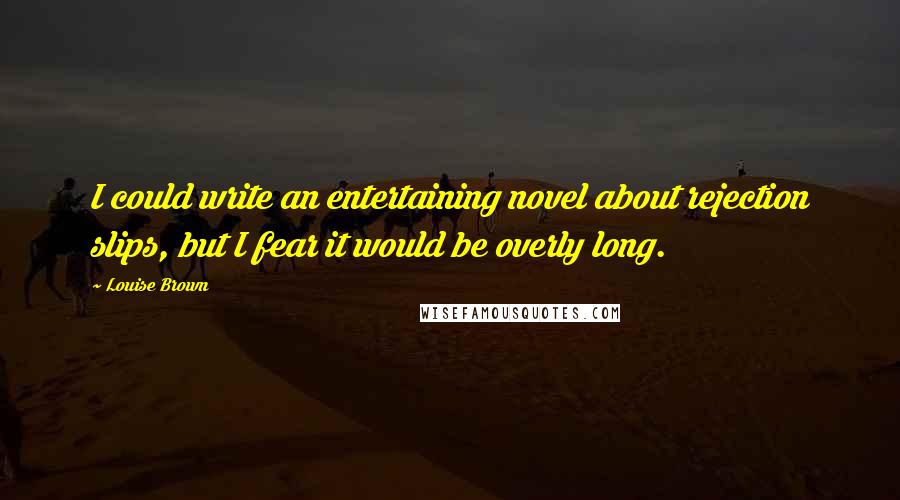 Louise Brown Quotes: I could write an entertaining novel about rejection slips, but I fear it would be overly long.