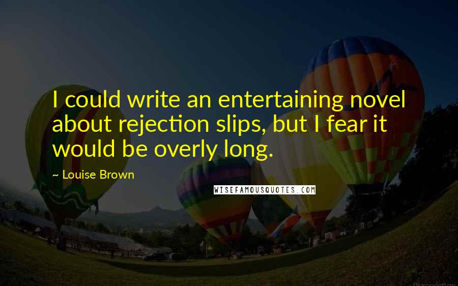 Louise Brown Quotes: I could write an entertaining novel about rejection slips, but I fear it would be overly long.