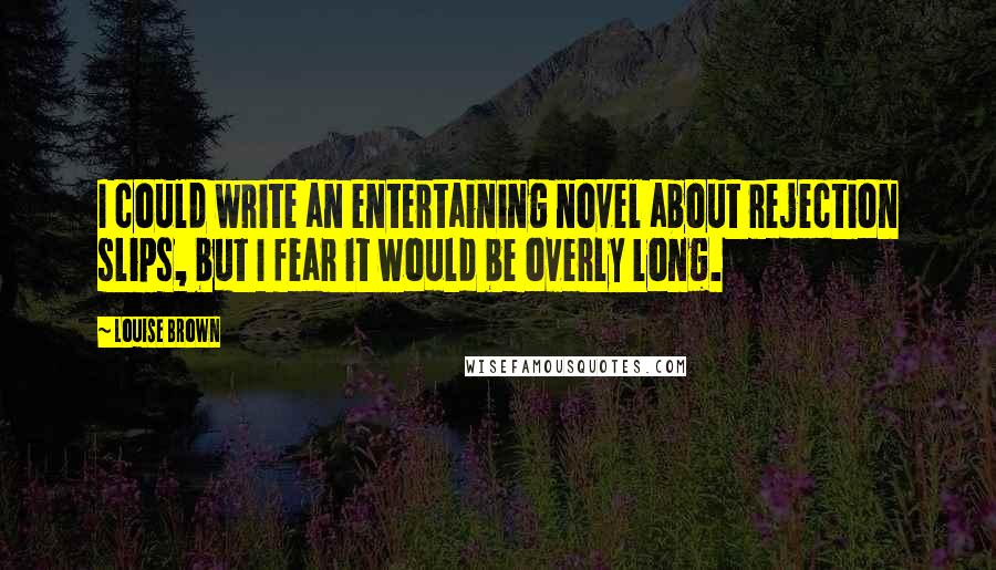 Louise Brown Quotes: I could write an entertaining novel about rejection slips, but I fear it would be overly long.