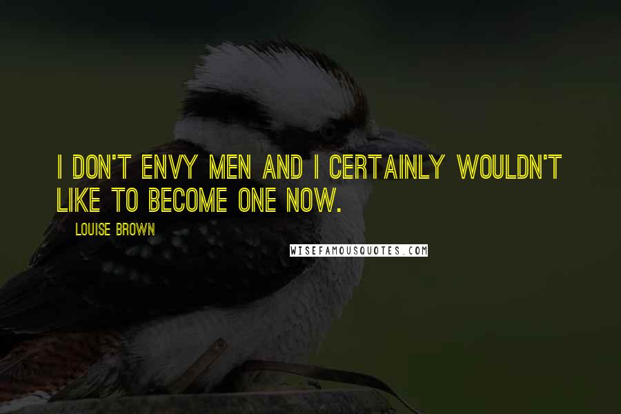 Louise Brown Quotes: I don't envy men and I certainly wouldn't like to become one now.