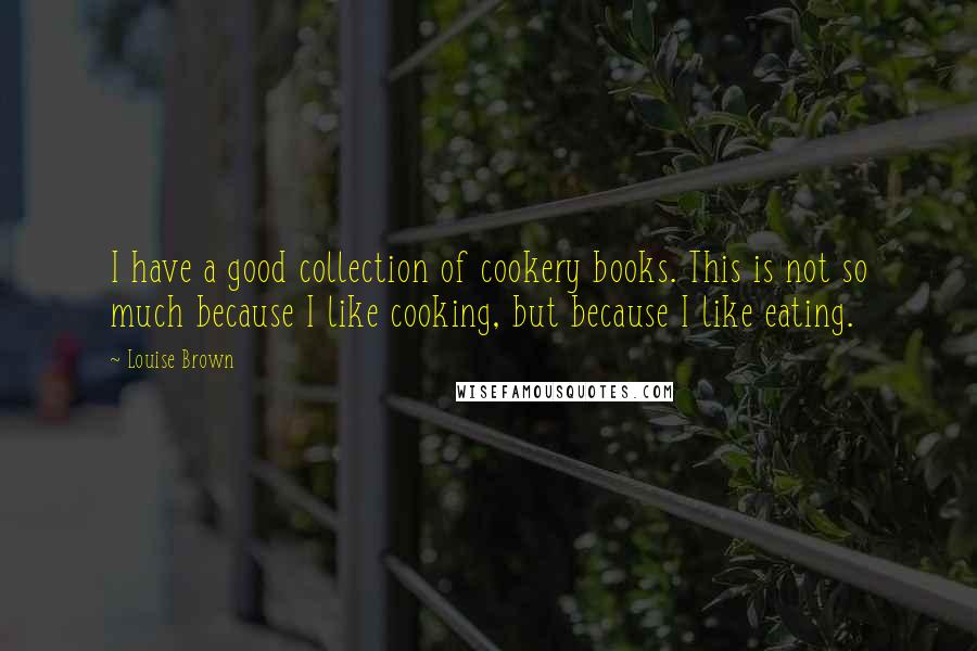 Louise Brown Quotes: I have a good collection of cookery books. This is not so much because I like cooking, but because I like eating.
