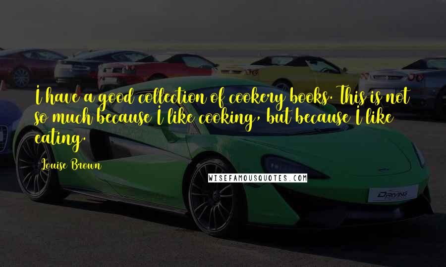 Louise Brown Quotes: I have a good collection of cookery books. This is not so much because I like cooking, but because I like eating.