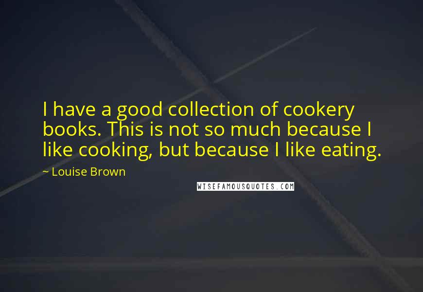 Louise Brown Quotes: I have a good collection of cookery books. This is not so much because I like cooking, but because I like eating.