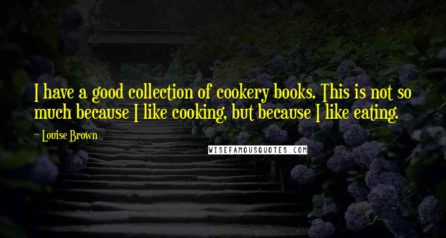 Louise Brown Quotes: I have a good collection of cookery books. This is not so much because I like cooking, but because I like eating.