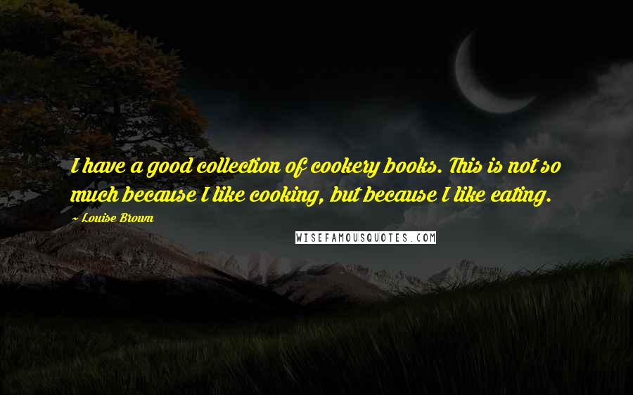 Louise Brown Quotes: I have a good collection of cookery books. This is not so much because I like cooking, but because I like eating.