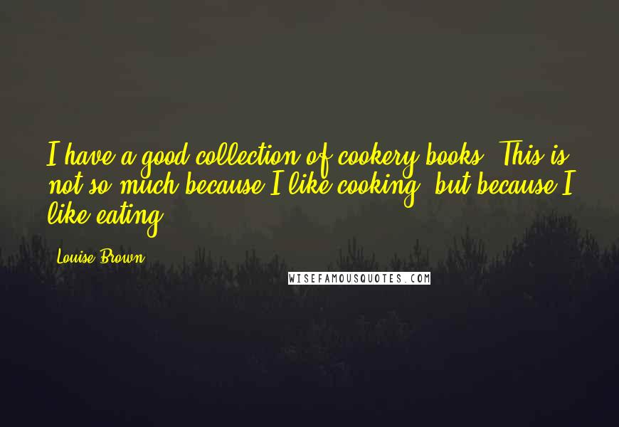 Louise Brown Quotes: I have a good collection of cookery books. This is not so much because I like cooking, but because I like eating.
