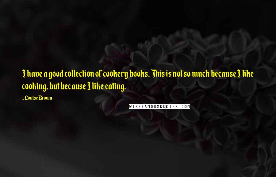 Louise Brown Quotes: I have a good collection of cookery books. This is not so much because I like cooking, but because I like eating.