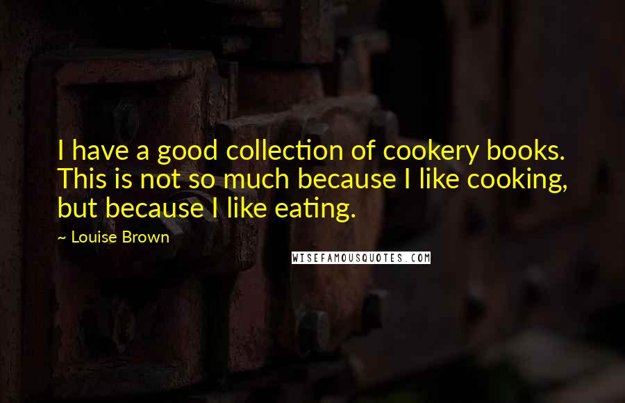 Louise Brown Quotes: I have a good collection of cookery books. This is not so much because I like cooking, but because I like eating.