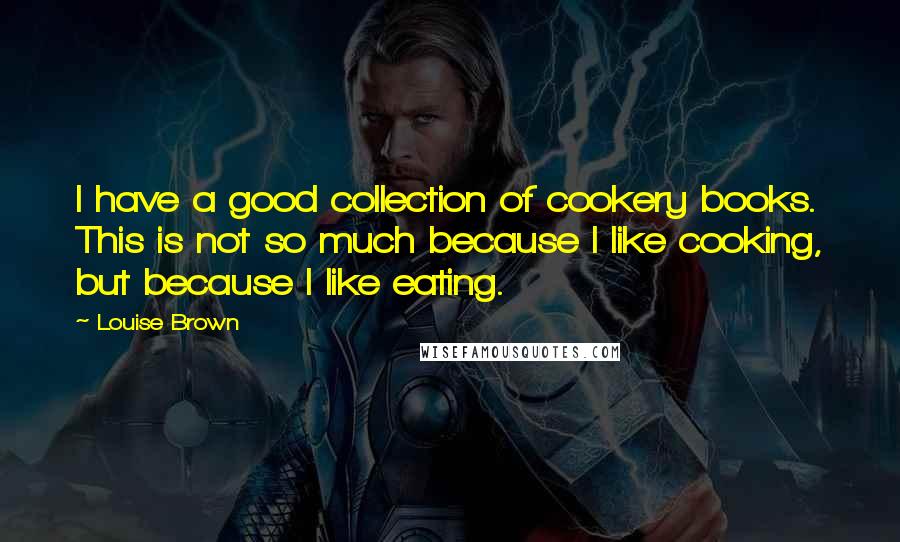 Louise Brown Quotes: I have a good collection of cookery books. This is not so much because I like cooking, but because I like eating.