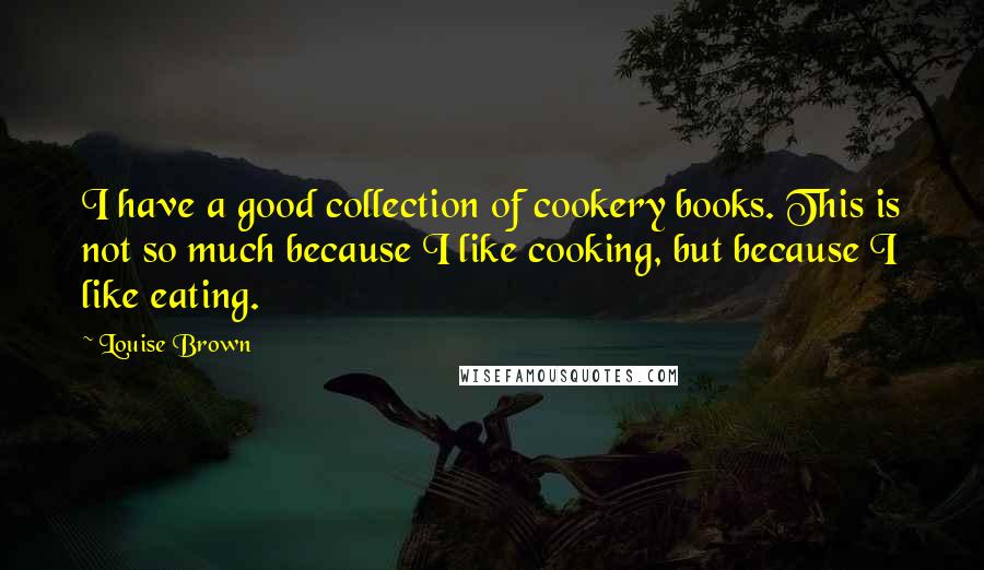Louise Brown Quotes: I have a good collection of cookery books. This is not so much because I like cooking, but because I like eating.
