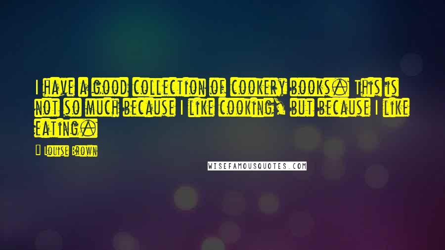 Louise Brown Quotes: I have a good collection of cookery books. This is not so much because I like cooking, but because I like eating.